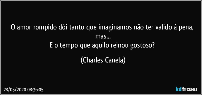 O amor rompido dói tanto que imaginamos não ter valido à pena, mas...
E o tempo que aquilo reinou gostoso? (Charles Canela)