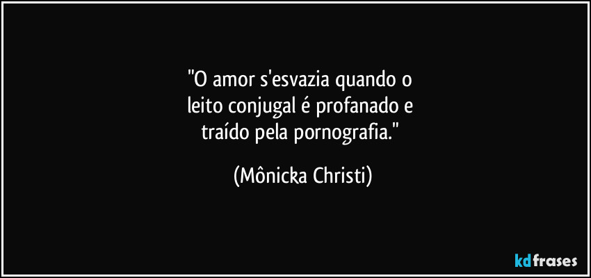 "O amor s'esvazia quando o 
leito conjugal é profanado e 
traído pela pornografia." (Mônicka Christi)