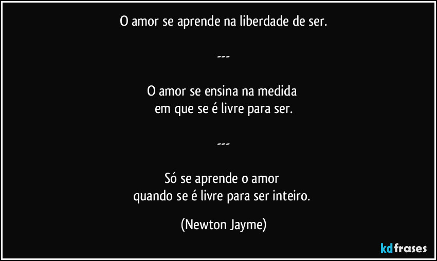 O amor se aprende na liberdade de ser.

---

O amor se ensina na medida 
em que se é livre para ser.

---

Só se aprende o amor 
quando se é livre para ser inteiro. (Newton Jayme)