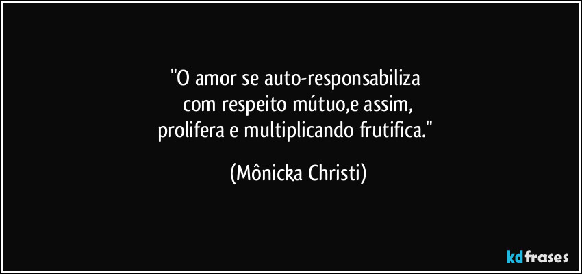 "O amor se auto-responsabiliza 
com respeito mútuo,e assim,
prolifera e multiplicando frutifica." (Mônicka Christi)