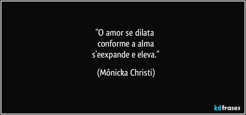 "O amor se dilata 
conforme a alma
 s'eexpande e eleva." (Mônicka Christi)