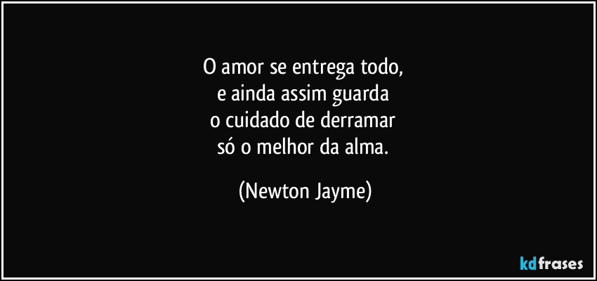 O amor se entrega todo, 
e ainda assim guarda 
o cuidado de derramar 
só o melhor da alma. (Newton Jayme)