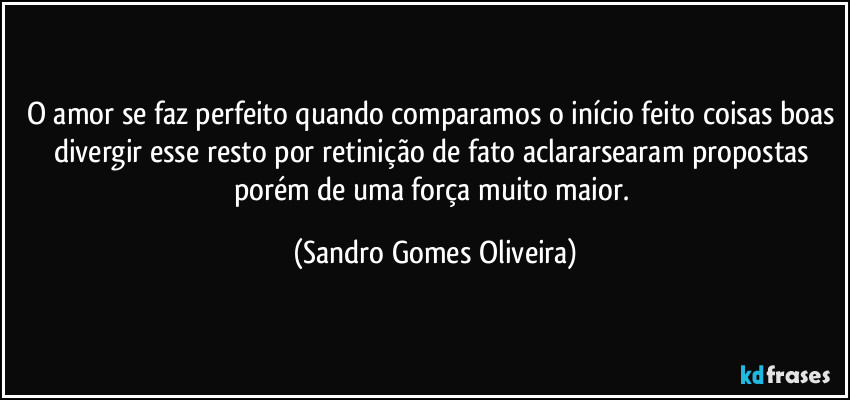 O amor se faz perfeito quando comparamos o início feito coisas boas divergir esse resto por retinição de fato aclararsearam propostas porém de uma força muito maior. (Sandro Gomes Oliveira)