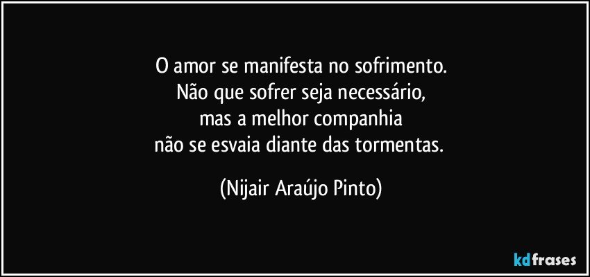 O amor se manifesta no sofrimento.
Não que sofrer seja necessário,
mas a melhor companhia
não se esvaia diante das tormentas. (Nijair Araújo Pinto)