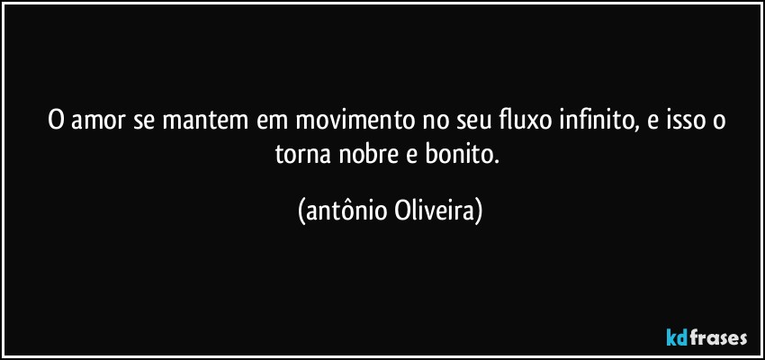 O amor se mantem  em movimento no seu fluxo infinito,  e isso o torna nobre e bonito. (Antonio Oliveira)