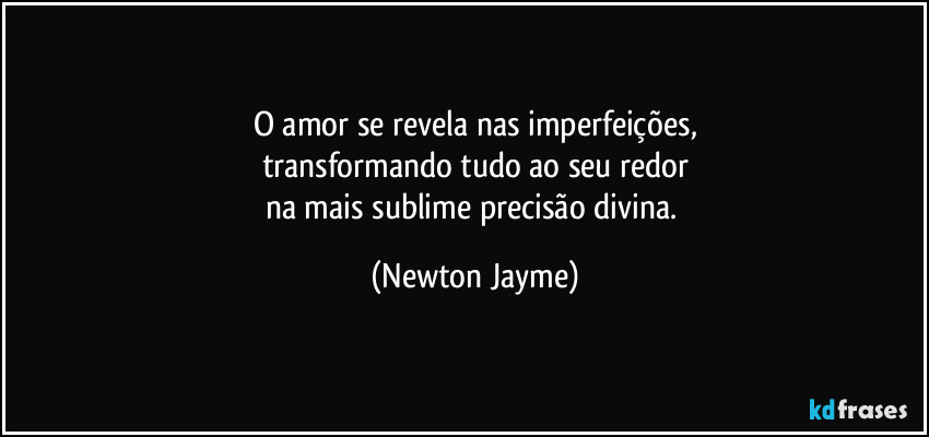 O amor se revela nas imperfeições,
transformando tudo ao seu redor
na mais sublime precisão divina. (Newton Jayme)