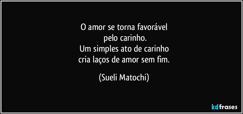 O amor se torna favorável
 pelo carinho.
Um simples ato de carinho
 cria laços de amor sem fim. (Sueli Matochi)