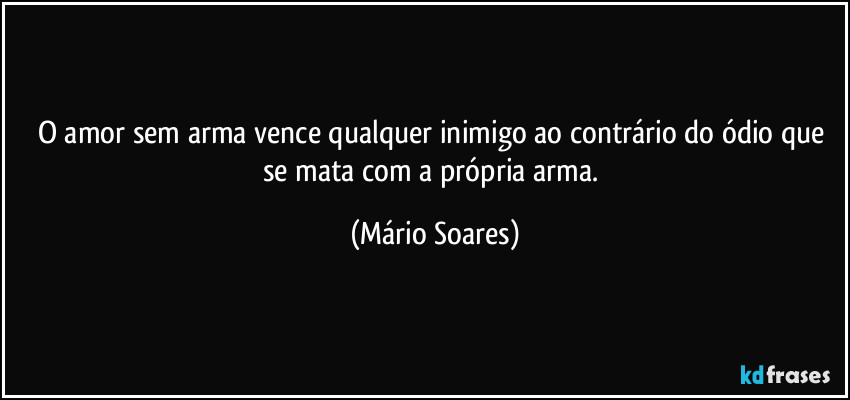 O amor sem arma vence qualquer inimigo ao contrário do ódio que se mata com a própria arma. (Mário Soares)