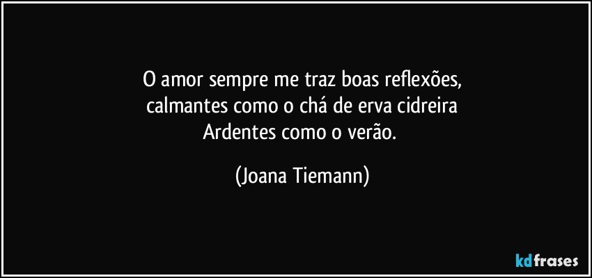 O amor sempre me traz boas reflexões,
calmantes como o chá de erva cidreira
Ardentes como o verão. (Joana Tiemann)
