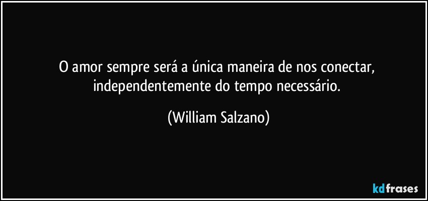 O amor sempre será a única maneira de nos conectar, independentemente do tempo necessário. (William Salzano)