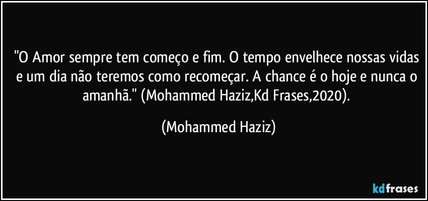 "O Amor sempre tem começo e fim. O tempo envelhece nossas vidas e um dia não teremos como recomeçar. A chance é o hoje e nunca o amanhã." (Mohammed Haziz,Kd Frases,2020). (Mohammed Haziz)