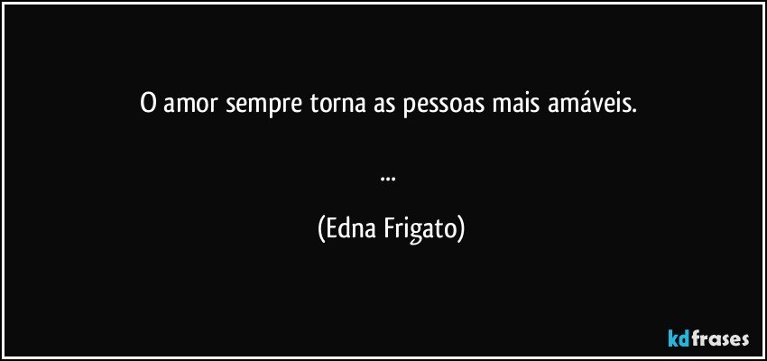 O amor sempre torna as pessoas mais amáveis. 

... (Edna Frigato)