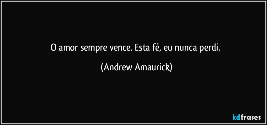 O amor sempre vence. Esta fé, eu nunca perdi. (Andrew Amaurick)