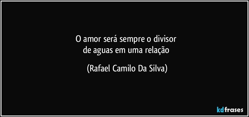 O amor será sempre o divisor 
de aguas em uma relação (Rafael Camilo Da Silva)