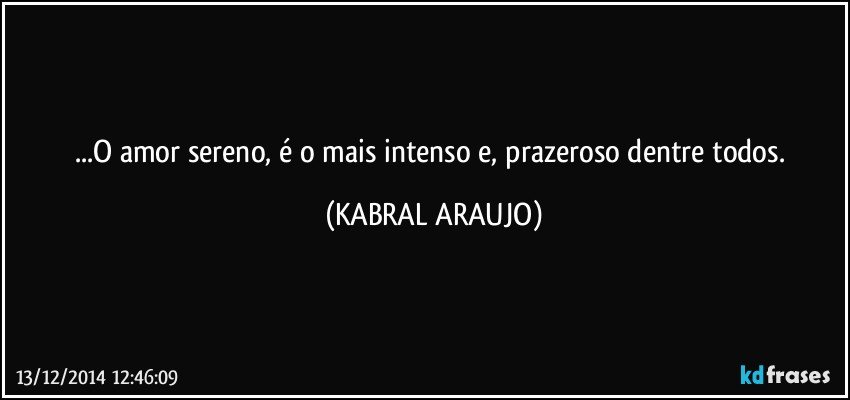 ...O amor sereno, é o mais intenso e, prazeroso dentre todos. (KABRAL ARAUJO)