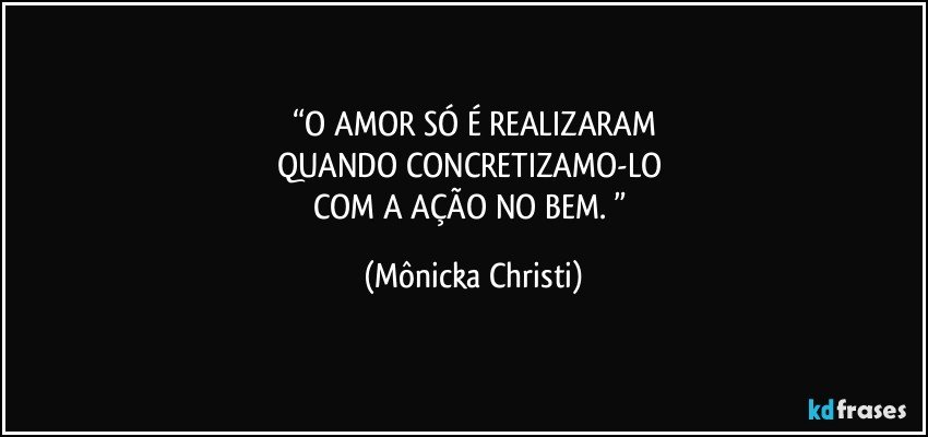 “O AMOR SÓ É REALIZARAM
QUANDO CONCRETIZAMO-LO 
COM A AÇÃO NO BEM. ” (Mônicka Christi)