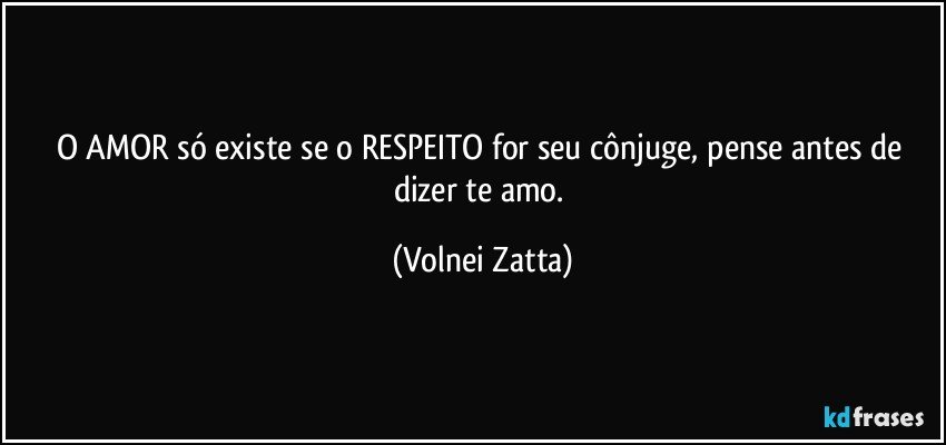 O AMOR só existe se o RESPEITO for seu cônjuge, pense antes de dizer te amo. (Volnei Zatta)