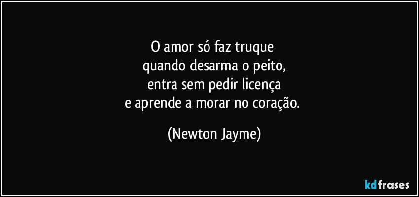 O amor só faz truque 
quando desarma o peito,
entra sem pedir licença
e aprende a morar no coração. (Newton Jayme)