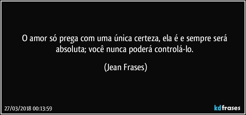 O amor só prega com uma única certeza, ela é e sempre será absoluta; você nunca poderá controlá-lo. (Jean Frases)