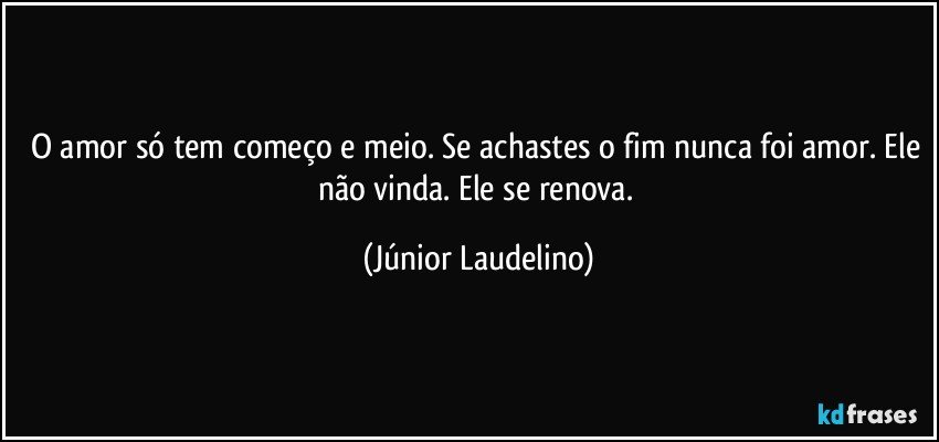 O amor só tem começo e meio. Se achastes o fim nunca foi amor. Ele não vinda. Ele se renova. (Júnior Laudelino)