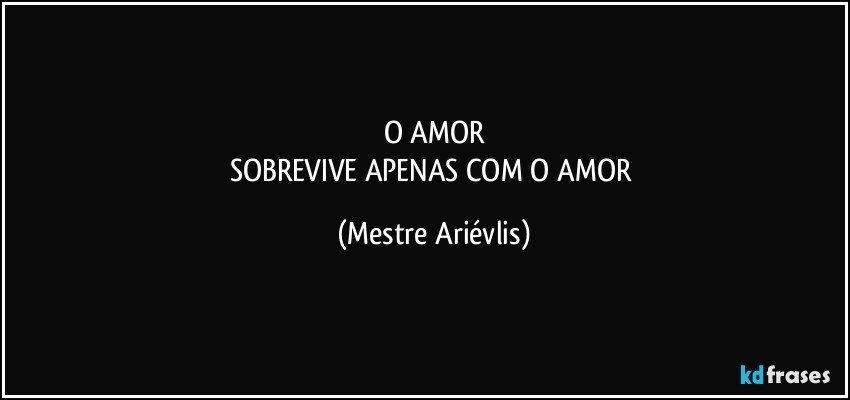 O AMOR
SOBREVIVE APENAS COM O AMOR (Mestre Ariévlis)