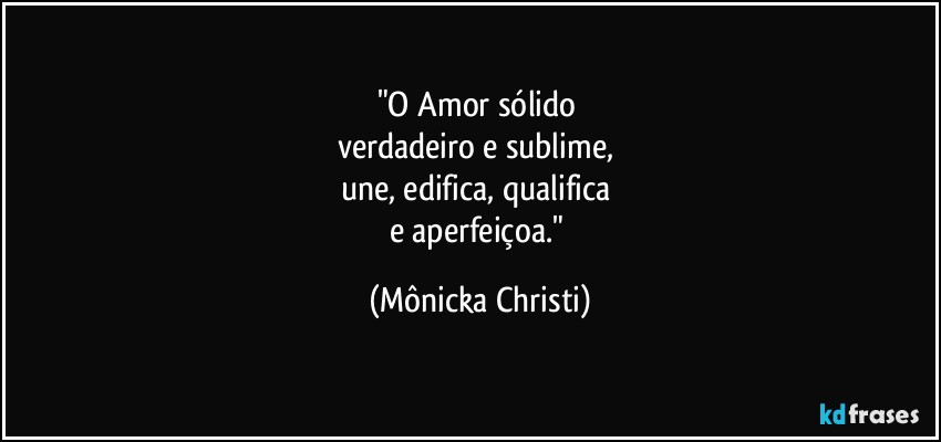 "O Amor sólido 
verdadeiro e sublime, 
une, edifica, qualifica 
e aperfeiçoa." (Mônicka Christi)