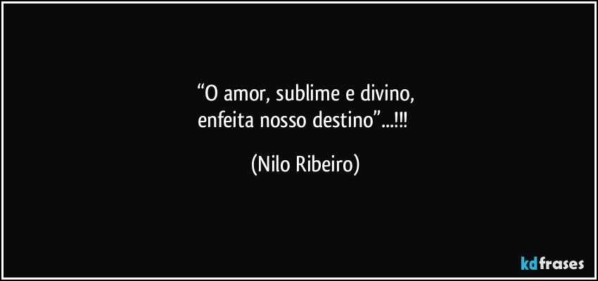 “O amor, sublime e divino,
enfeita nosso destino”...!!! (Nilo Ribeiro)