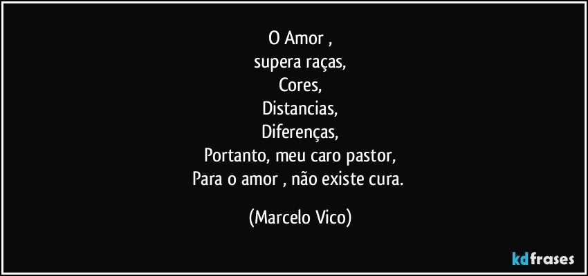 O Amor ,
supera  raças,
Cores,
Distancias,
Diferenças,
Portanto, meu caro pastor,
Para o amor , não existe cura. (Marcelo Vico)