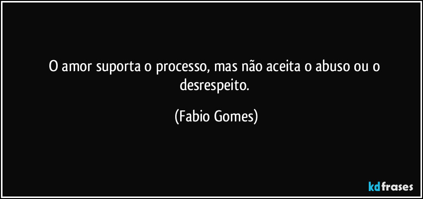 O amor suporta o processo, mas não aceita o abuso ou o desrespeito. (Fabio Gomes)