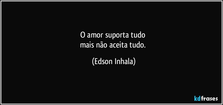 O amor suporta tudo 
mais não aceita tudo. (Edson Inhala)