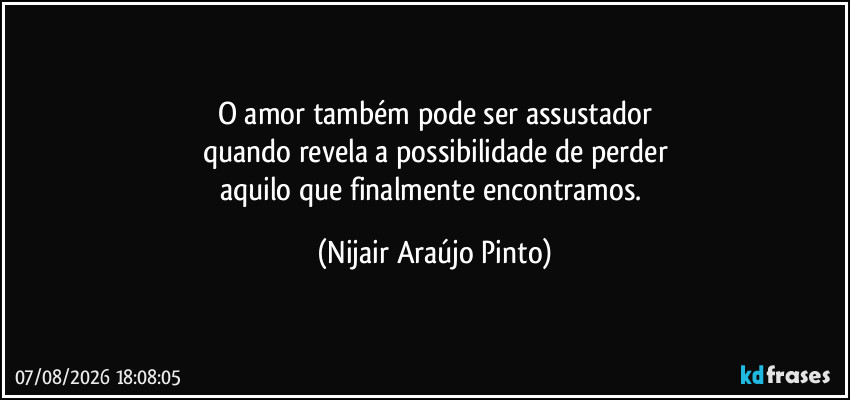 O amor também pode ser assustador
quando revela a possibilidade de perder
aquilo que finalmente encontramos. (Nijair Araújo Pinto)