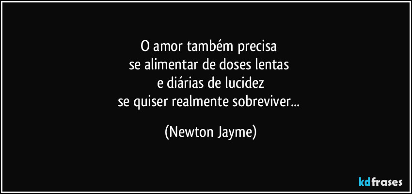 O amor também precisa 
se alimentar de doses lentas 
e diárias de lucidez
se quiser realmente sobreviver... (Newton Jayme)