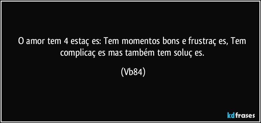 O amor tem 4 estaçōes: Tem momentos bons e frustraçōes, Tem complicaçōes mas também tem soluçōes. (Vb84)