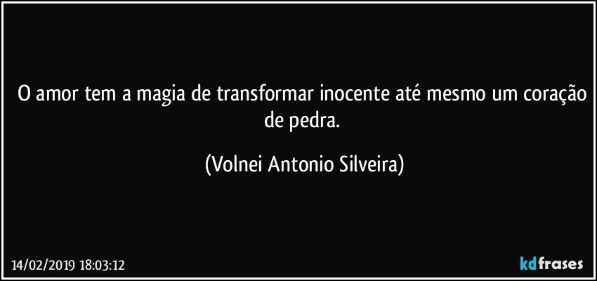 O amor tem a magia de transformar inocente até mesmo um coração de pedra. (Volnei Antonio Silveira)