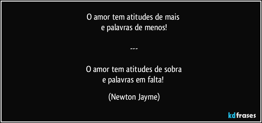 O amor tem atitudes de mais 
e palavras de menos!

---

O amor tem atitudes de sobra
e palavras em falta! (Newton Jayme)