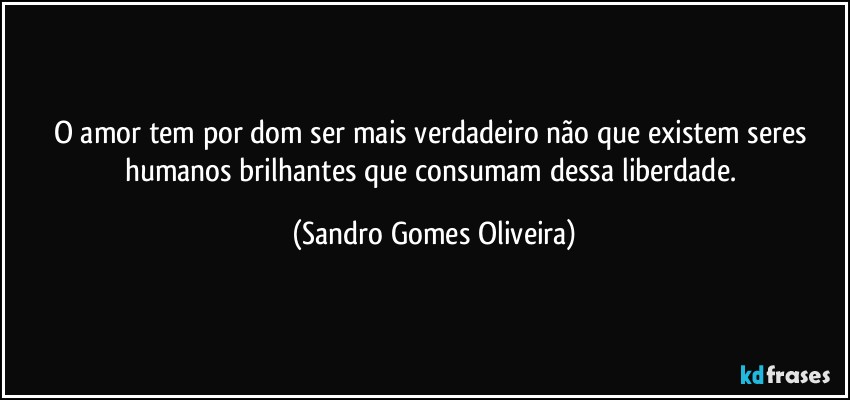O amor tem por dom ser mais verdadeiro não que existem seres humanos brilhantes que consumam dessa liberdade. (Sandro Gomes Oliveira)