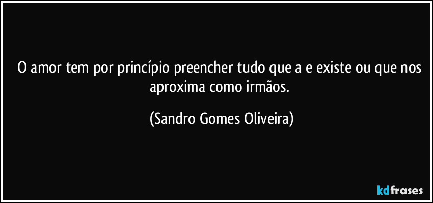 O amor tem por princípio preencher tudo que a e existe ou que nos aproxima como irmãos. (Sandro Gomes Oliveira)