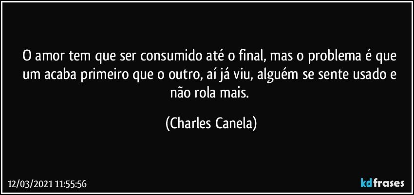 O amor tem que ser consumido até o final, mas o problema é que um acaba primeiro que o outro, aí já viu, alguém se sente usado e não rola mais. (Charles Canela)