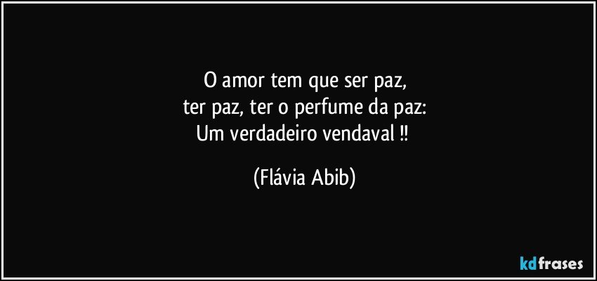 O amor  tem que ser paz,
ter paz, ter o perfume da paz:
Um verdadeiro vendaval !! (Flávia Abib)