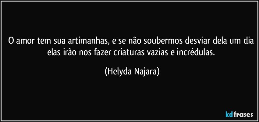 O amor tem sua artimanhas, e se não soubermos desviar dela um dia elas irão nos fazer criaturas vazias e incrédulas. (Helyda Najara)