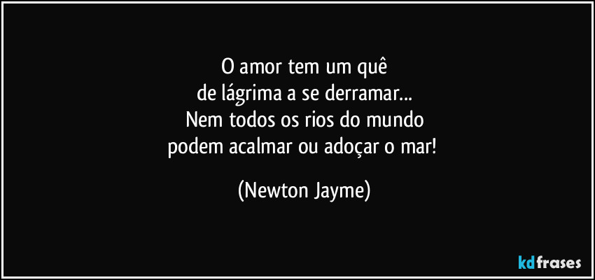 O amor tem um quê
de lágrima a se derramar...
Nem todos os rios do mundo
podem acalmar ou adoçar o mar! (Newton Jayme)