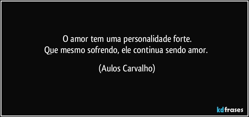 O amor tem uma personalidade forte.
Que mesmo sofrendo, ele continua sendo amor. (Aulos Carvalho)