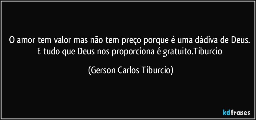 O amor tem valor mas não tem preço porque é uma dádiva de Deus. E tudo que Deus nos proporciona é gratuito.Tiburcio (Gerson Carlos Tiburcio)