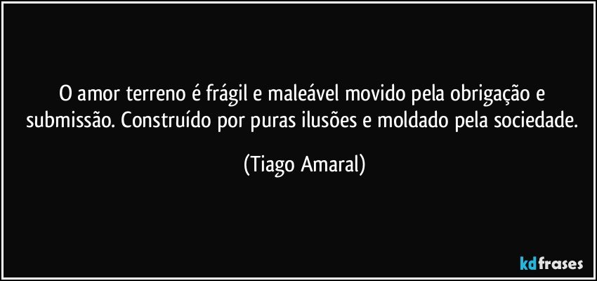 O amor terreno é frágil e maleável movido pela obrigação e submissão. Construído por puras ilusões e moldado pela sociedade. (Tiago Amaral)