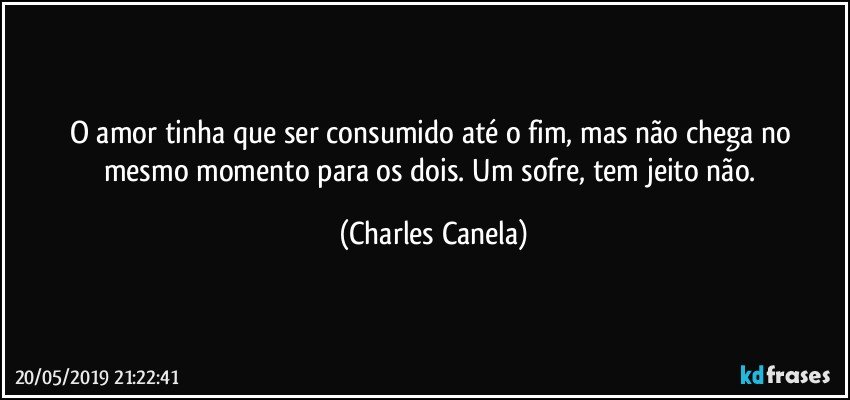 O amor tinha que ser consumido até o fim, mas não chega no mesmo momento para os dois. Um sofre, tem jeito não. (Charles Canela)