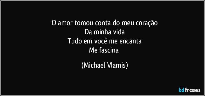 O amor tomou conta do meu coração
Da minha vida
Tudo em você me encanta
Me fascina (Michael Vlamis)