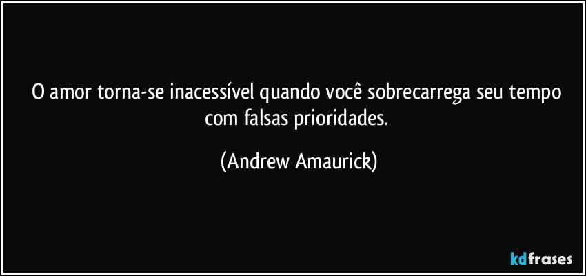 O amor torna-se inacessível quando você sobrecarrega seu tempo com falsas prioridades. (Andrew Amaurick)