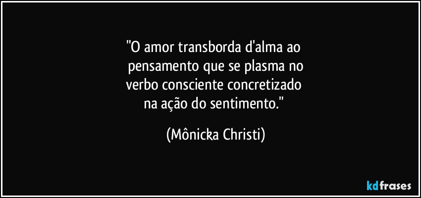 "O amor transborda d'alma ao 
pensamento que se plasma no
verbo consciente concretizado 
na ação do sentimento." (Mônicka Christi)