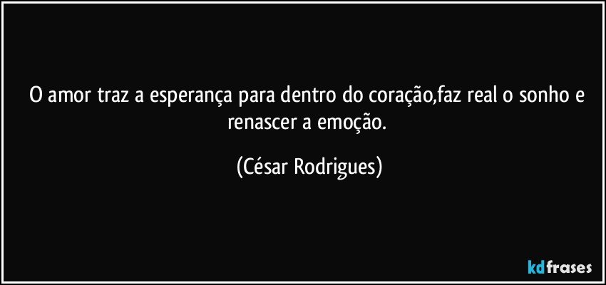 O amor traz a esperança para dentro do coração,faz real o sonho e renascer a emoção. (César Rodrigues)