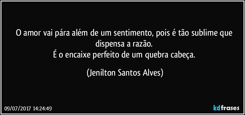 O amor vai pára além de um sentimento, pois é tão sublime que dispensa a razão. 
É o encaixe perfeito de um quebra cabeça. (Jenilton Santos Alves)
